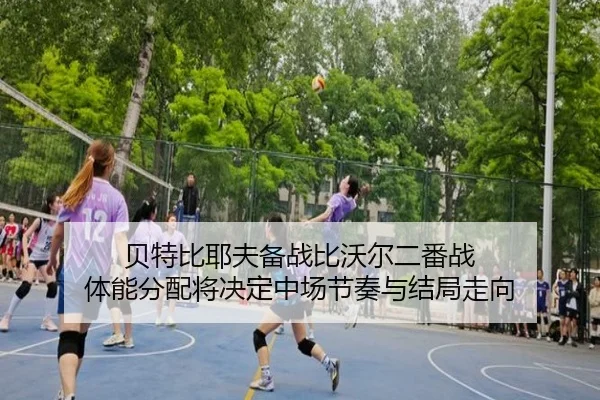 贝特比耶夫备战比沃尔二番战 体能分配将决定中场节奏与结局走向 | kaiyun
