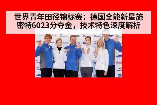 世界青年田径锦标赛:德国全能新星施密特6023分夺金,技术特色深度解析 | kaiyun