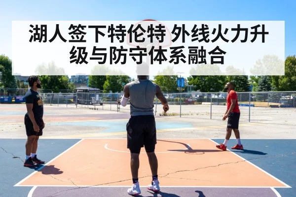 湖人签下特伦特 外线火力升级与防守体系融合
