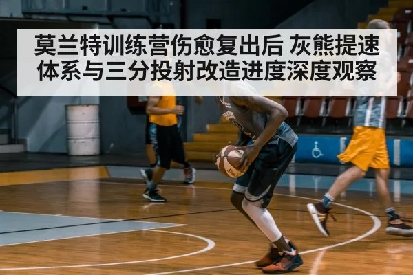 莫兰特训练营伤愈复出后 灰熊提速体系与三分投射改造进度深度观察 | kaiyun