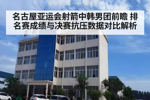 名古屋亚运会射箭中韩男团前瞻 排名赛成绩与决赛抗压数据对比解析