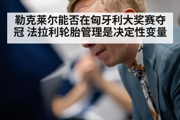 勒克莱尔能否在匈牙利大奖赛夺冠 法拉利轮胎管理是决定性变量